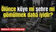 Ölünce köye mi şehre mi gömülmek daha iyidir?