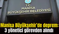 Manisa Büyükşehir’de deprem: 3 yönetici görevden alındı