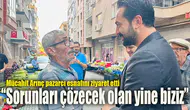 Mücahit Arınç pazarcı esnafını ziyaret etti