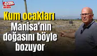 Kum ocakları Manisa’nın doğasını böyle bozuyor