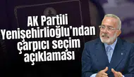 AK Partili Yenişehirlioğlu’ndan çarpıcı seçim açıklaması