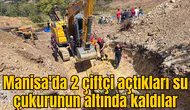 Manisa'da sondaj çukuru açmaya çalışırken göçük altında kaldılar