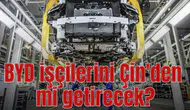 BYD işçilerini Çin'den mi getirecek?