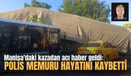 Manisa'daki kazadan acı haber geldi: Polis memuru hayatını kaybetti
