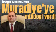 İl Sağlık Müdürü Zeren Muradiye'ye müjdeyi verdi