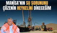 MANİSA’NIN SU SORUNUNU ÇÖZENİN HEYKELİNİ DİKECEĞİM