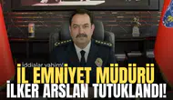 İl Emniyet Müdürü İlker Arslan tutuklandı!