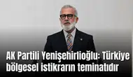 AK Partili Yenişehirlioğlu: Türkiye bölgesel istikrarın teminatıdır