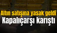 Altın satışına yasak geldi Kapalıçarşı karıştı