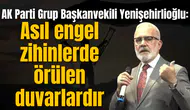 AK Parti Grup Başkanvekili Yenişehirlioğlu: Asıl engel zihinlerde örülen duvarlardır