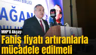 MHP'li Akçay: Fahiş fiyatı artıranlarla mücadele edilmeli