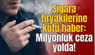 Sigara tiryakilerine kötü haber: Milyonluk ceza yolda!