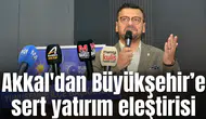 Akkal'dan Büyükşehir’e sert yatırım eleştirisi