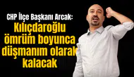 CHP İlçe Başkanı Arcak: Kılıçdaroğlu ömrüm boyunca düşmanım olarak kalacak