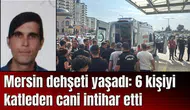 Mersin dehşeti yaşadı: 6 kişiyi katleden cani intihar etti