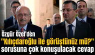 Özel'den "Kılıçdaroğlu ile görüştünüz mü?" sorusuna çok konuşulacak cevap