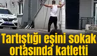 Tartıştığı eşini sokak ortasında katletti