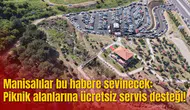 Manisalılar bu habere sevinecek: Piknik alanlarına ücretsiz servis desteği!