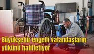 Büyükşehir engelli vatandaşların yükünü hafifletiyor