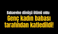 Babaevine dönüşü ölümü oldu: Genç kadın babası tarafından katledildi!