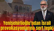 Yenişehirlioğlu’ndan İsrail provokasyonlarına sert tepki