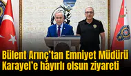 Bülent Arınç’tan Emniyet Müdürü Karayel’e hayırlı olsun ziyareti