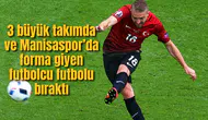 3 büyük takım ve Manisa sporda forma giyen futbolcu futbolu bıraktı