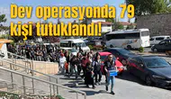 Dev operasyonda 79 kişi tutuklandı!