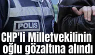 CHP'li Milletvekilinin oğlu gözaltına alındı