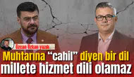 Muhtarına “cahil” diyen bir dil, millete hizmet dili olamaz.
