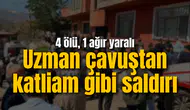 Uzman çavuştan katliam gibi saldırı: 4 ölü, 1 ağır yaralı