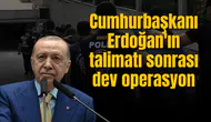 Cumhurbaşkanı Erdoğan'ın talimatı sonrası dev operasyon