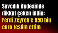 Savcılık ifadesinde dikkat çeken iddia: Ferdi Zeyrek'e 950 bin euro teslim ettim