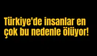 Türkiye'de insanlar en çok bu nedenle ölüyor!