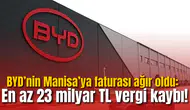 BYD’nin Manisa’ya faturası ağır oldu: En az 23 milyar TL vergi kaybı!