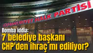 Bomba iddia: 7 belediye başkanı CHP'den ihraç mı ediliyor?