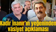 Kadir İnanır'ın yeğeninden vasiyet açıklaması