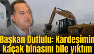 Başkan Dutlulu: Kardeşimin kaçak binasını bile yıktım