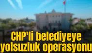 CHP'li belediyeye yolsuzluk operasyonu