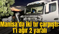 Manisa’da iki tır çarpıştı: 1’i ağır 2 yaralı