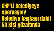 CHP'Lİ belediyeye operasyon! Belediye başkanı dahil 53 kişi gözaltında