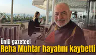 Ünlü gazeteci Reha Muhtar hayatını kaybetti