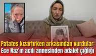 Patates kızartırken arkasından vurdular: Ece Naz'ın acılı annesinden adalet çığlığı