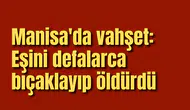 Manisa'da vahşet: Eşini defalarca bıçaklayıp öldürdü
