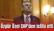 Özgür Özel CHP'den istifa etti
