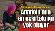 Anadolu'nun en eski tekniği yok oluyor: Toprağa verilen binlerce yıllık emek