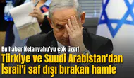 Bu haber Netanyahu'yu çok üzer! Türkiye ve Suudi Arabistan'dan İsrail'i saf dışı bırakan hamle