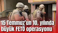 15 Temmuz’un 10. yılında büyük FETÖ operasyonu