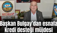 Başkan Bulgay’dan esnafa kredi desteği müjdesi