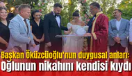 Başkan Öküzcüoğlu'nun duygusal anları: Oğlunun nikahını kendisi kıydı